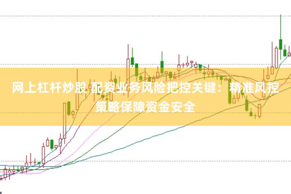 网上杠杆炒股 配资业务风险把控关键：精准风控策略保障资金安全