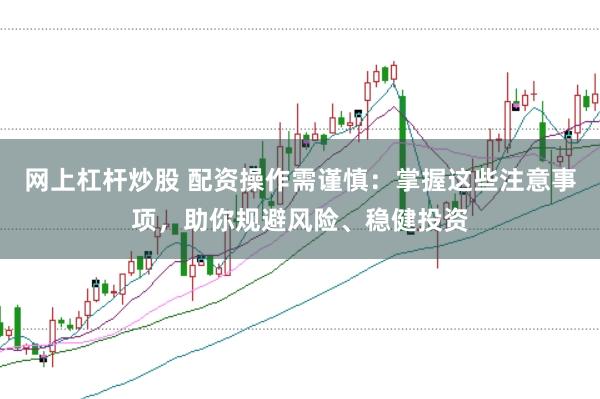 网上杠杆炒股 配资操作需谨慎：掌握这些注意事项，助你规避风险、稳健投资