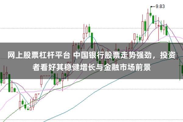 网上股票杠杆平台 中国银行股票走势强劲，投资者看好其稳健增长与金融市场前景