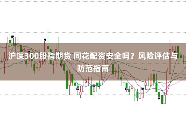 沪深300股指期货 同花配资安全吗？风险评估与防范指南