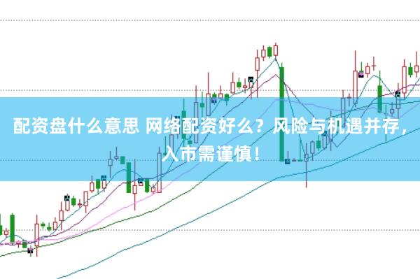 配资盘什么意思 网络配资好么？风险与机遇并存，入市需谨慎！