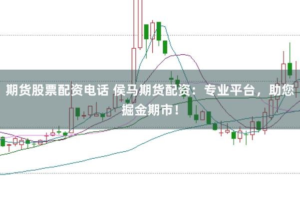 期货股票配资电话 侯马期货配资：专业平台，助您掘金期市！
