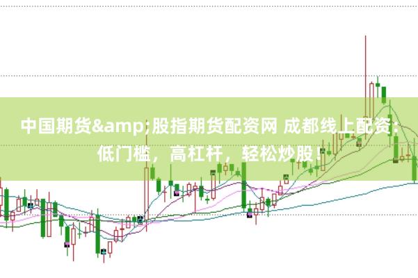中国期货&股指期货配资网 成都线上配资：低门槛，高杠杆，轻松炒股！