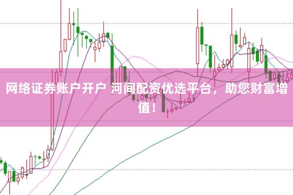 网络证券账户开户 河间配资优选平台，助您财富增值！