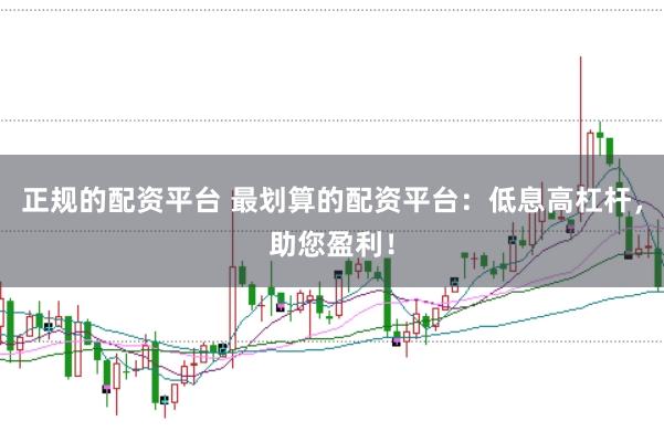 正规的配资平台 最划算的配资平台：低息高杠杆，助您盈利！