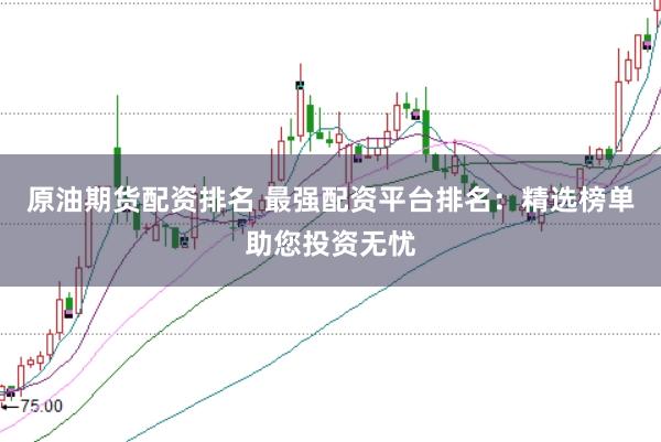 原油期货配资排名 最强配资平台排名：精选榜单助您投资无忧