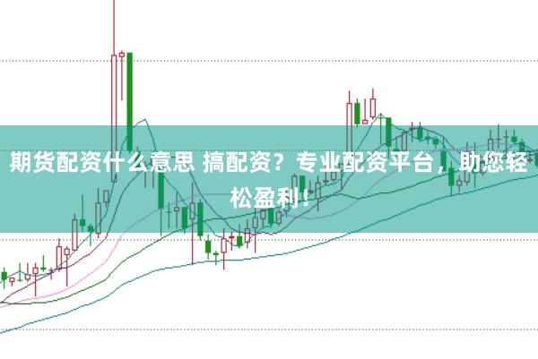 期货配资什么意思 搞配资？专业配资平台，助您轻松盈利！