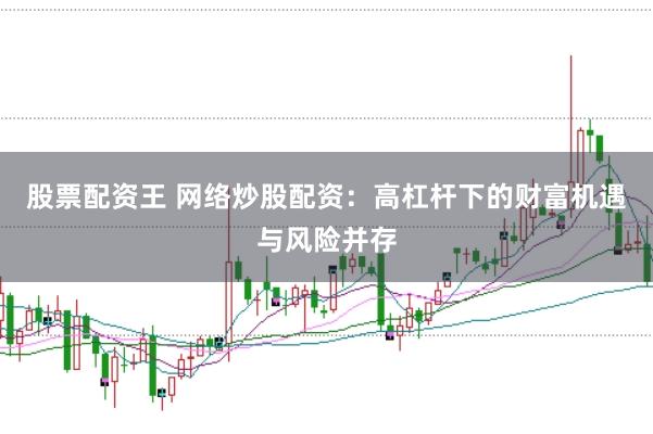 股票配资王 网络炒股配资：高杠杆下的财富机遇与风险并存