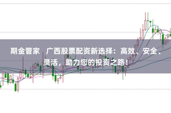 期金管家   广西股票配资新选择：高效、安全、灵活，助力您的投资之路！