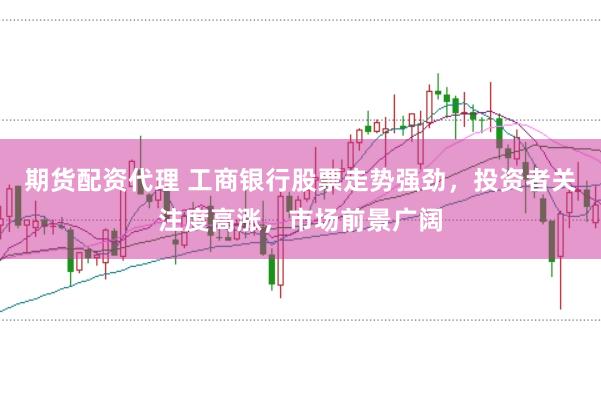 期货配资代理 工商银行股票走势强劲，投资者关注度高涨，市场前景广阔