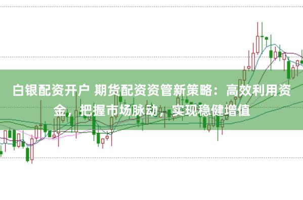 白银配资开户 期货配资资管新策略：高效利用资金，把握市场脉动，实现稳健增值