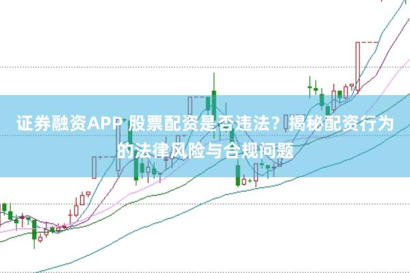 证券融资APP 股票配资是否违法？揭秘配资行为的法律风险与合规问题