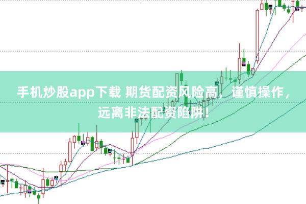 手机炒股app下载 期货配资风险高，谨慎操作，远离非法配资陷阱！