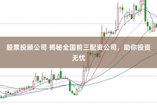 股票投顾公司 揭秘全国前三配资公司，助你投资无忧
