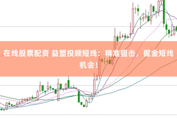 在线股票配资 益盟投顾短线：精准狙击，掘金短线机会！