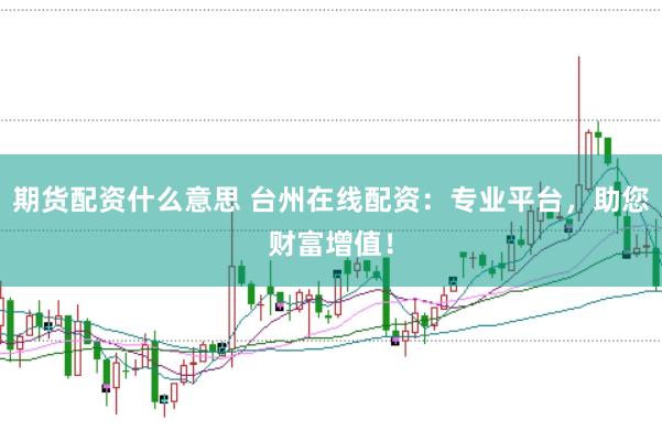 期货配资什么意思 台州在线配资：专业平台，助您财富增值！