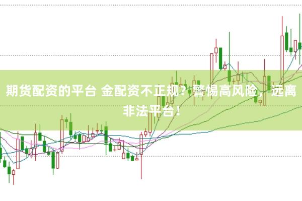 期货配资的平台 金配资不正规？警惕高风险，远离非法平台！