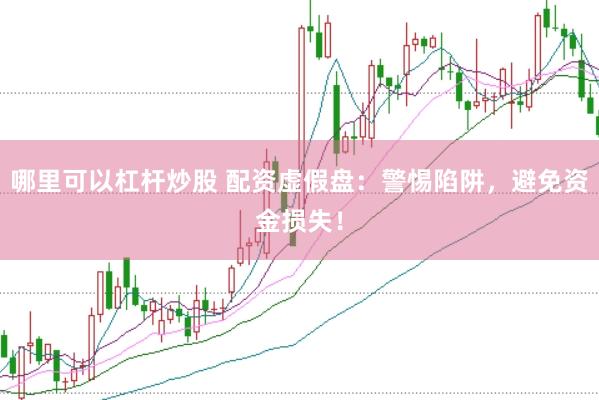 哪里可以杠杆炒股 配资虚假盘：警惕陷阱，避免资金损失！