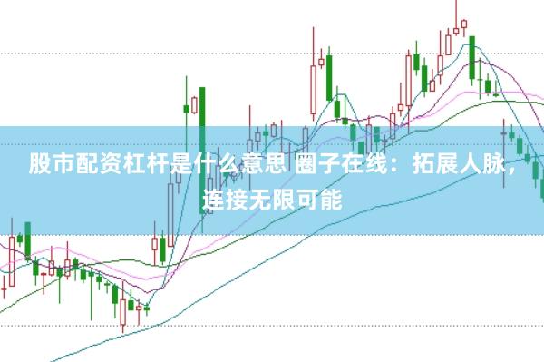 股市配资杠杆是什么意思 圈子在线：拓展人脉，连接无限可能