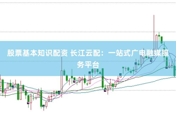 股票基本知识配资 长江云配：一站式广电融媒服务平台