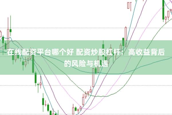 在线配资平台哪个好 配资炒股杠杆：高收益背后的风险与机遇