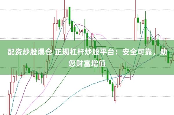 配资炒股爆仓 正规杠杆炒股平台：安全可靠，助您财富增值