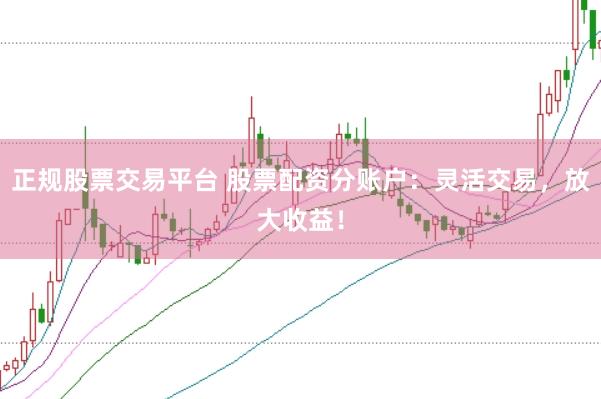 正规股票交易平台 股票配资分账户：灵活交易，放大收益！