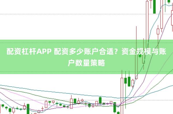 配资杠杆APP 配资多少账户合适？资金规模与账户数量策略
