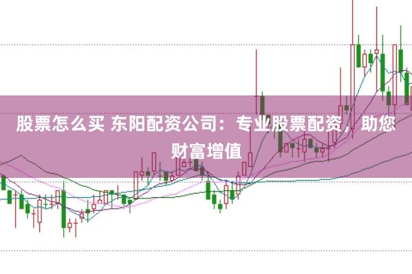 股票怎么买 东阳配资公司：专业股票配资，助您财富增值