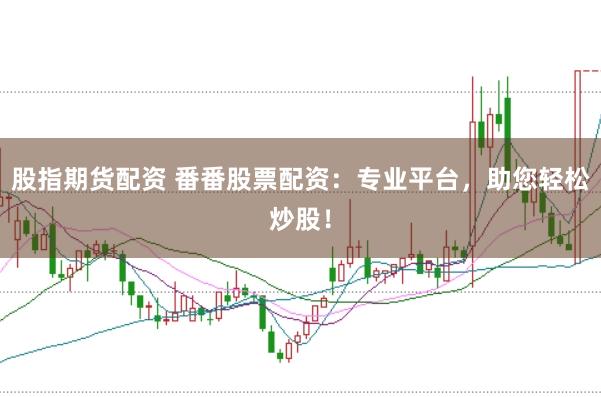 股指期货配资 番番股票配资：专业平台，助您轻松炒股！