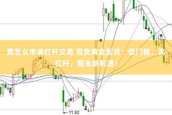票怎么申请杠杆交易 现货黄金配资：低门槛，高杠杆，掘金新机遇！