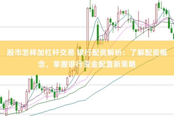股市怎样加杠杆交易 银行配资解析：了解配资概念，掌握银行资金配置新策略