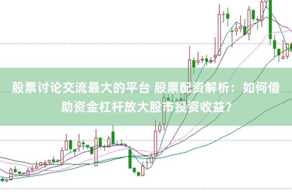 股票讨论交流最大的平台 股票配资解析：如何借助资金杠杆放大股市投资收益？