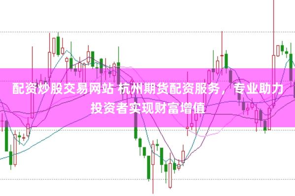 配资炒股交易网站 杭州期货配资服务，专业助力投资者实现财富增值