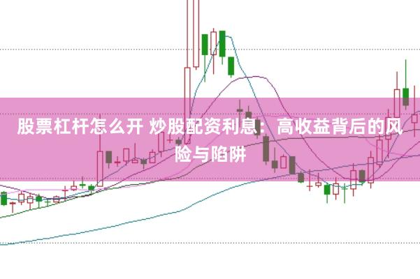 股票杠杆怎么开 炒股配资利息：高收益背后的风险与陷阱