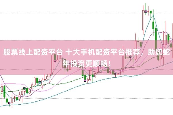 股票线上配资平台 十大手机配资平台推荐，助您蛇年投资更顺畅！