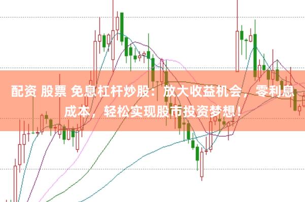 配资 股票 免息杠杆炒股：放大收益机会，零利息成本，轻松实现股市投资梦想！
