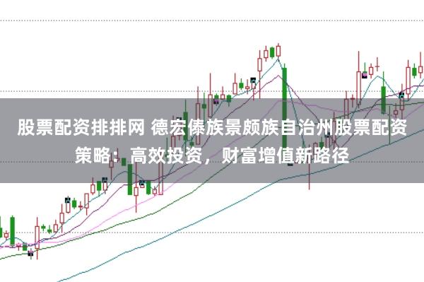 股票配资排排网 德宏傣族景颇族自治州股票配资策略：高效投资，财富增值新路径