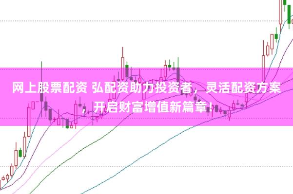 网上股票配资 弘配资助力投资者，灵活配资方案，开启财富增值新篇章！