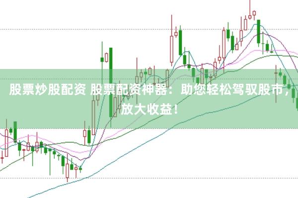 股票炒股配资 股票配资神器：助您轻松驾驭股市，放大收益！