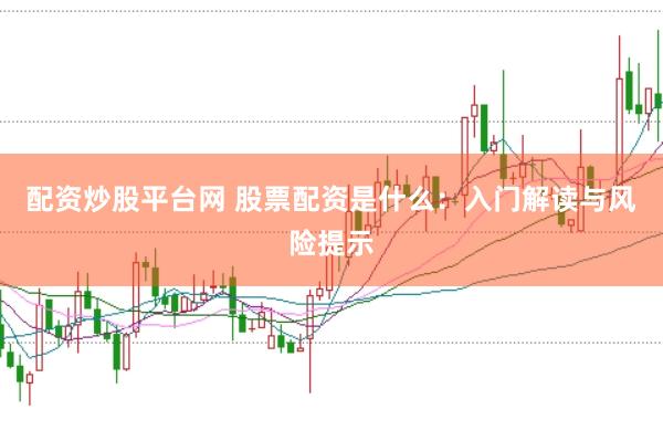 配资炒股平台网 股票配资是什么：入门解读与风险提示