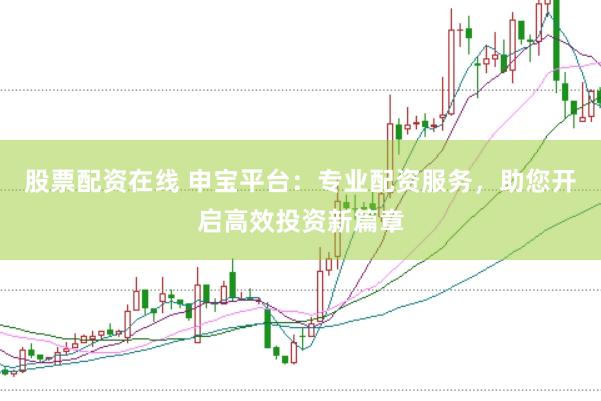 股票配资在线 申宝平台：专业配资服务，助您开启高效投资新篇章