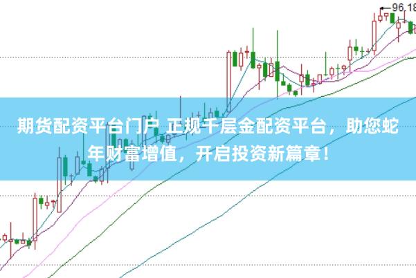 期货配资平台门户 正规千层金配资平台，助您蛇年财富增值，开启投资新篇章！