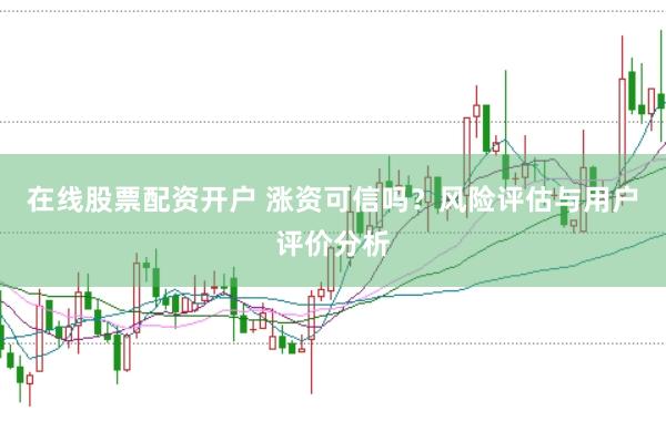 在线股票配资开户 涨资可信吗？风险评估与用户评价分析