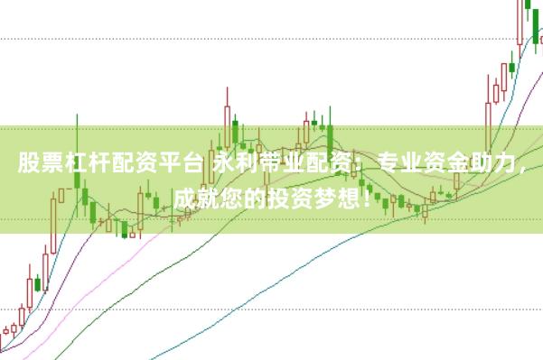 股票杠杆配资平台 永利带业配资：专业资金助力，成就您的投资梦想！
