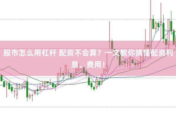 股市怎么用杠杆 配资不会算？一文教你搞懂配资利息、费用！