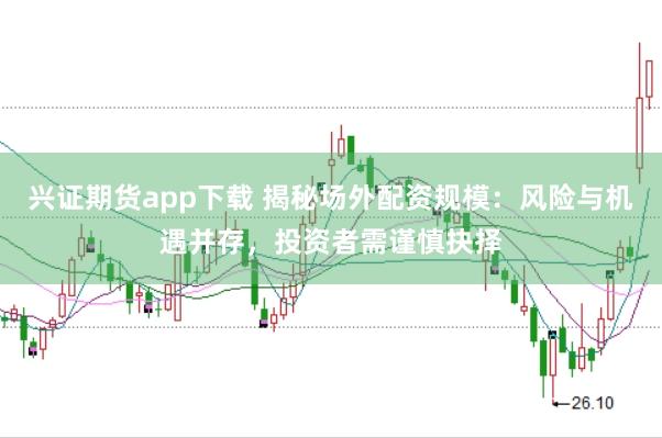 兴证期货app下载 揭秘场外配资规模：风险与机遇并存，投资者需谨慎抉择