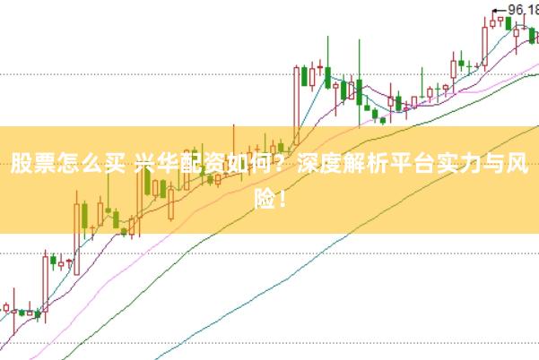 股票怎么买 兴华配资如何？深度解析平台实力与风险！