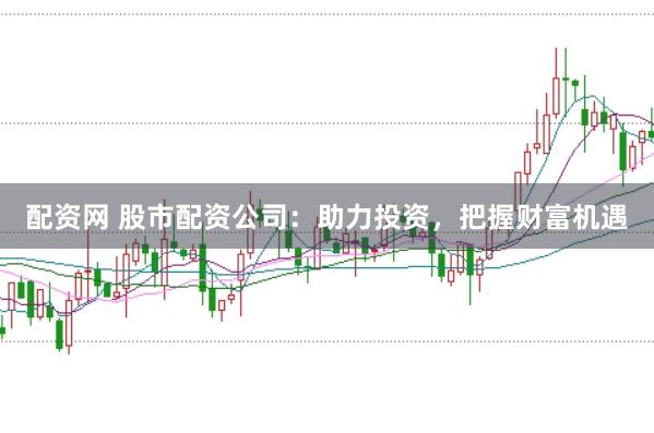 配资网 股市配资公司：助力投资，把握财富机遇