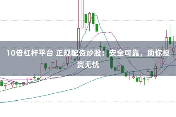 10倍杠杆平台 正规配资炒股：安全可靠，助你投资无忧